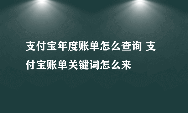 支付宝年度账单怎么查询 支付宝账单关键词怎么来