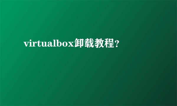 virtualbox卸载教程？