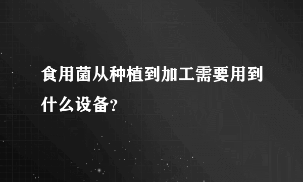 食用菌从种植到加工需要用到什么设备？