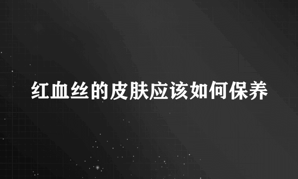 红血丝的皮肤应该如何保养