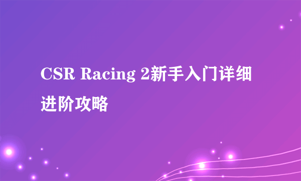 CSR Racing 2新手入门详细进阶攻略