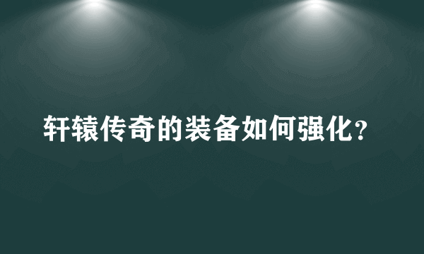 轩辕传奇的装备如何强化？