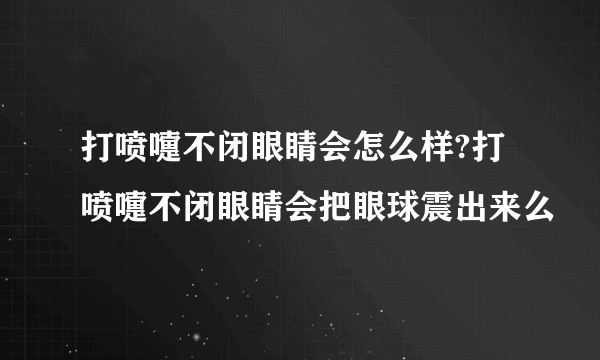 打喷嚏不闭眼睛会怎么样?打喷嚏不闭眼睛会把眼球震出来么