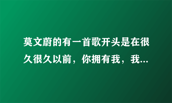 莫文蔚的有一首歌开头是在很久很久以前，你拥有我，我拥有你。这首歌叫什么名字啊？