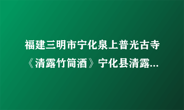 福建三明市宁化泉上普光古寺《清露竹筒酒》宁化县清露酒业贸易有限公可