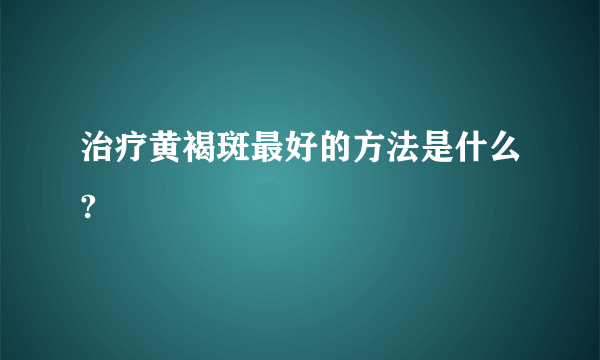 治疗黄褐斑最好的方法是什么?