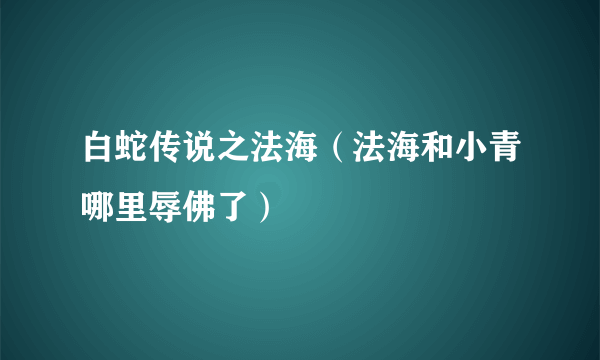 白蛇传说之法海（法海和小青哪里辱佛了）