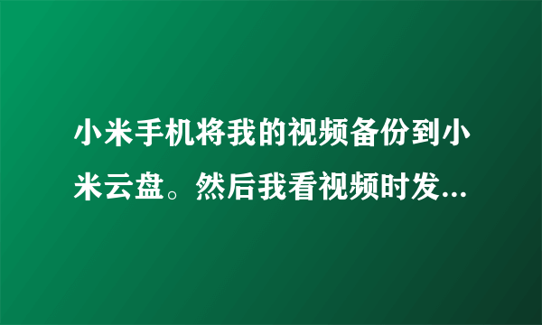 小米手机将我的视频备份到小米云盘。然后我看视频时发现要下载！怎么设置让它不将视频删除