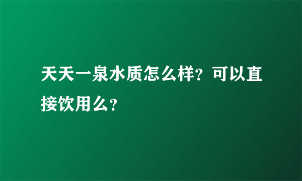 天天一泉水质怎么样？可以直接饮用么？