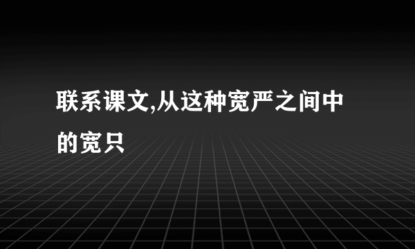 联系课文,从这种宽严之间中的宽只