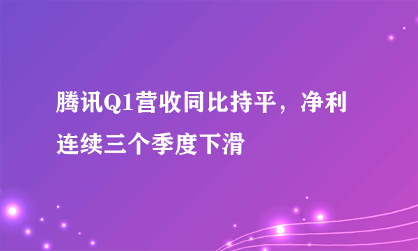 腾讯Q1营收同比持平，净利连续三个季度下滑