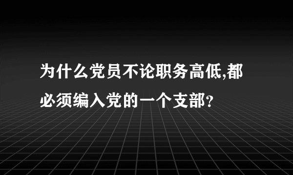 为什么党员不论职务高低,都必须编入党的一个支部？