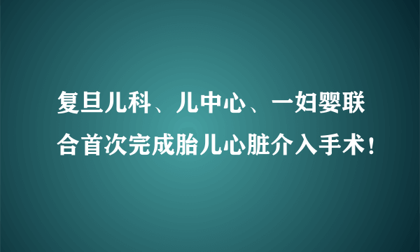 复旦儿科、儿中心、一妇婴联合首次完成胎儿心脏介入手术！