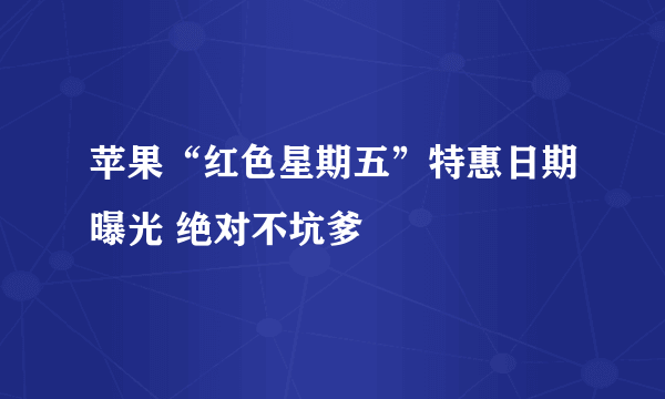 苹果“红色星期五”特惠日期曝光 绝对不坑爹