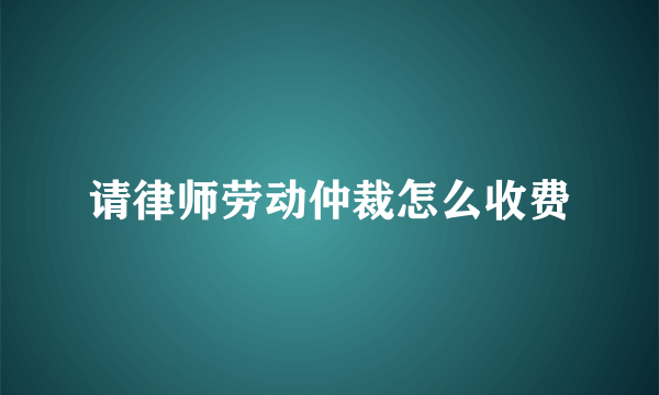 请律师劳动仲裁怎么收费