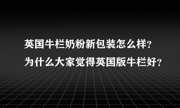 英国牛栏奶粉新包装怎么样？为什么大家觉得英国版牛栏好？