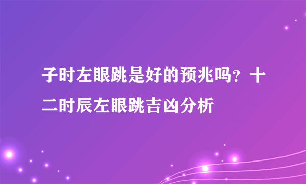 子时左眼跳是好的预兆吗？十二时辰左眼跳吉凶分析