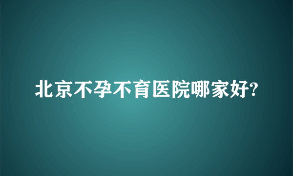 北京不孕不育医院哪家好?