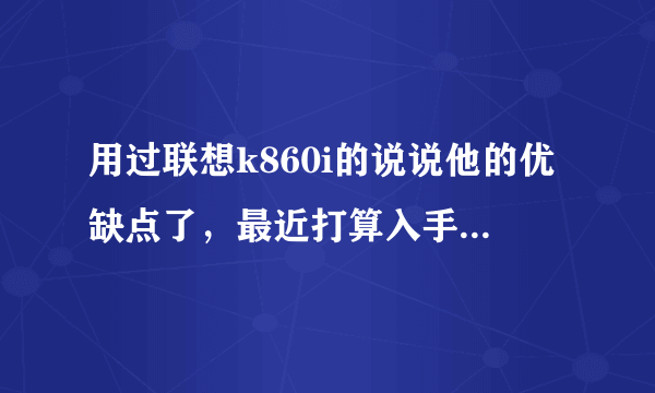 用过联想k860i的说说他的优缺点了，最近打算入手哦，谢了和htc好吗？