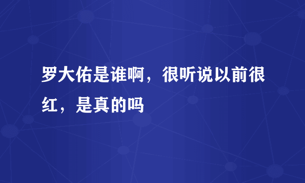 罗大佑是谁啊，很听说以前很红，是真的吗