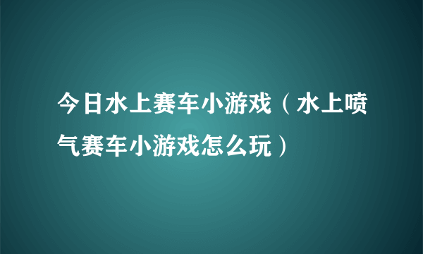 今日水上赛车小游戏（水上喷气赛车小游戏怎么玩）