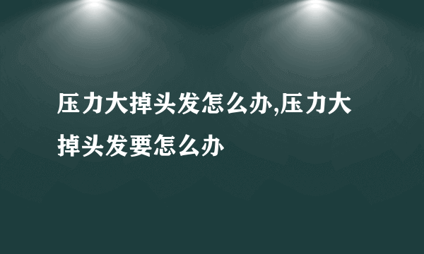 压力大掉头发怎么办,压力大掉头发要怎么办