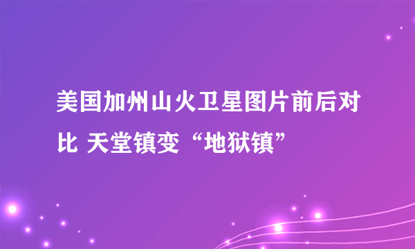 美国加州山火卫星图片前后对比 天堂镇变“地狱镇”