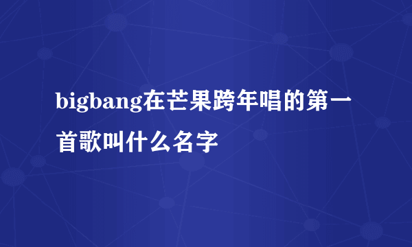 bigbang在芒果跨年唱的第一首歌叫什么名字