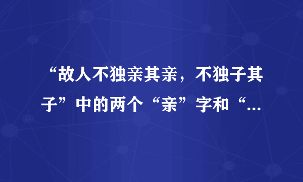 “故人不独亲其亲，不独子其子”中的两个“亲”字和“子”是词性什么？