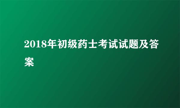 2018年初级药士考试试题及答案