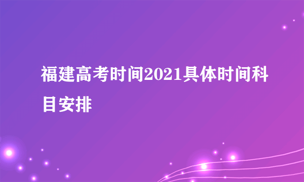 福建高考时间2021具体时间科目安排