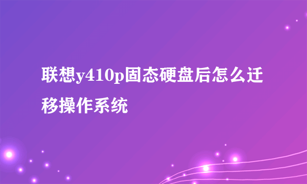 联想y410p固态硬盘后怎么迁移操作系统