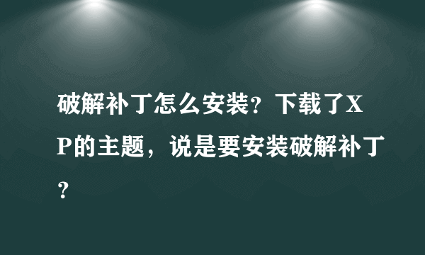 破解补丁怎么安装？下载了XP的主题，说是要安装破解补丁？