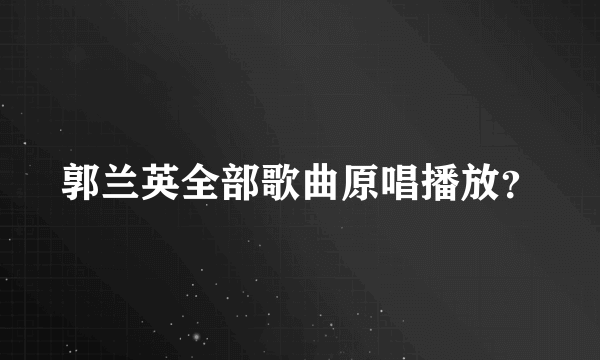 郭兰英全部歌曲原唱播放？