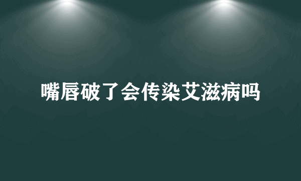 嘴唇破了会传染艾滋病吗