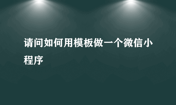 请问如何用模板做一个微信小程序