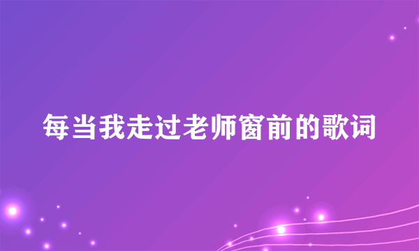 每当我走过老师窗前的歌词