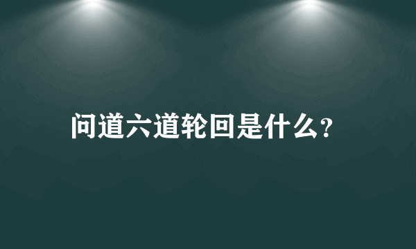 问道六道轮回是什么？