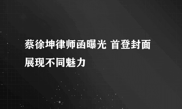 蔡徐坤律师函曝光 首登封面展现不同魅力