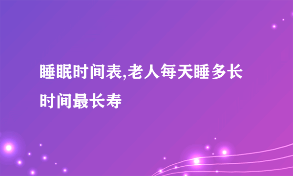 睡眠时间表,老人每天睡多长时间最长寿