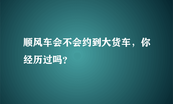 顺风车会不会约到大货车，你经历过吗？