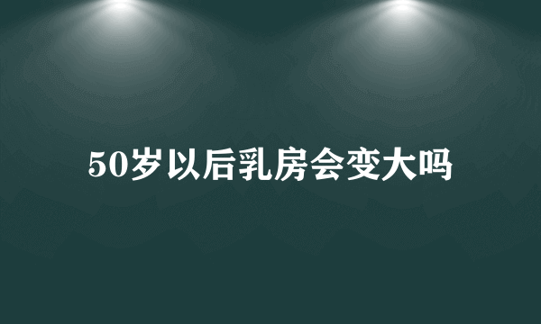 50岁以后乳房会变大吗