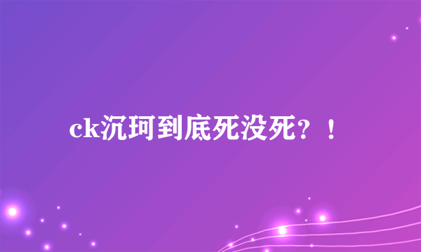 ck沉珂到底死没死？！