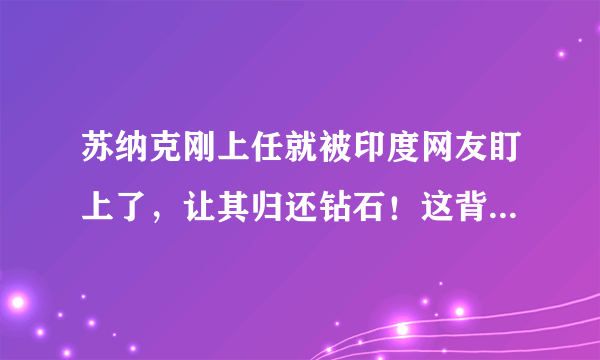 苏纳克刚上任就被印度网友盯上了，让其归还钻石！这背后有什么故事？