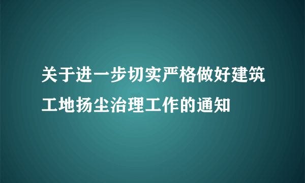 关于进一步切实严格做好建筑工地扬尘治理工作的通知