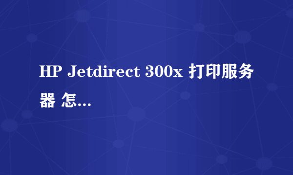 HP Jetdirect 300x 打印服务器 怎样设置ICP/IP