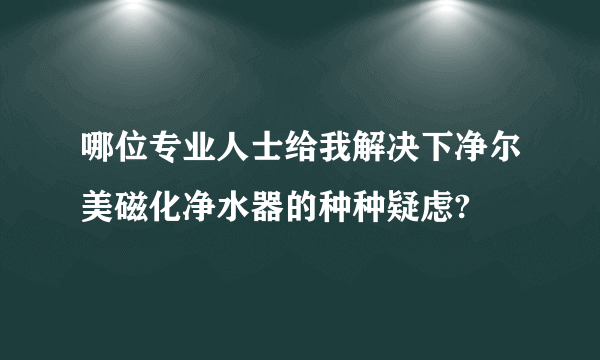 哪位专业人士给我解决下净尔美磁化净水器的种种疑虑?