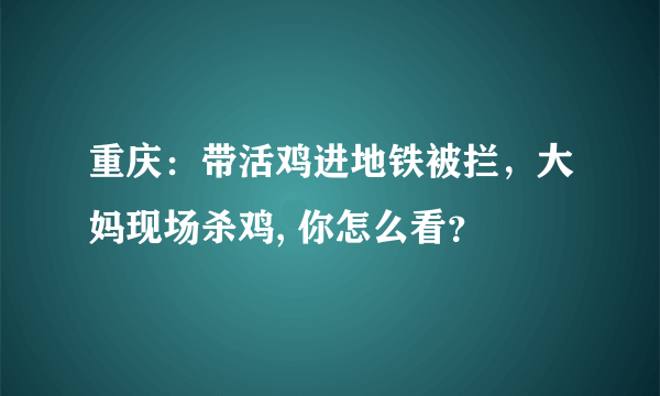 重庆：带活鸡进地铁被拦，大妈现场杀鸡, 你怎么看？