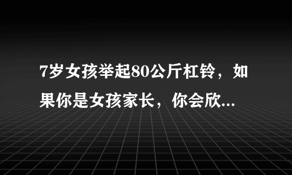 7岁女孩举起80公斤杠铃，如果你是女孩家长，你会欣喜还是恐慌？