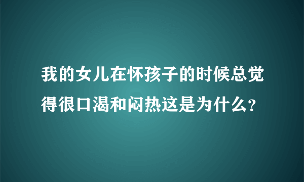 我的女儿在怀孩子的时候总觉得很口渴和闷热这是为什么？